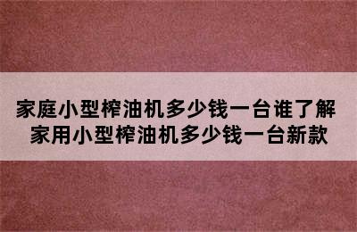 家庭小型榨油机多少钱一台谁了解 家用小型榨油机多少钱一台新款